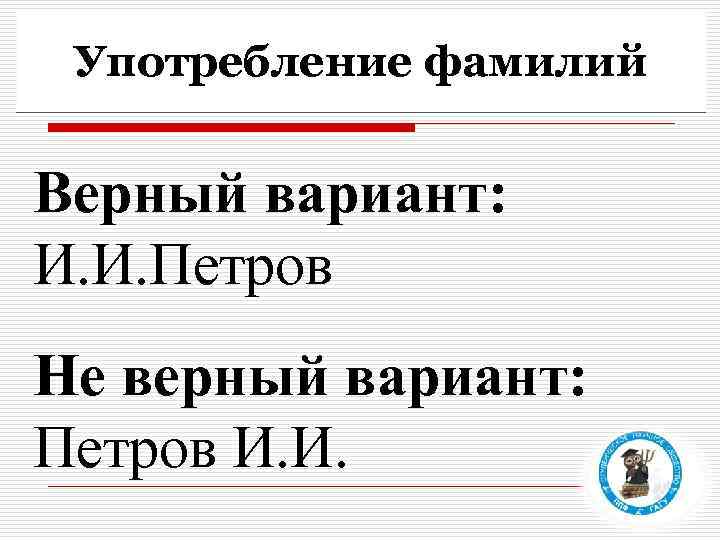 Употребление фамилий Верный вариант: И. И. Петров Не верный вариант: Петров И. И. 