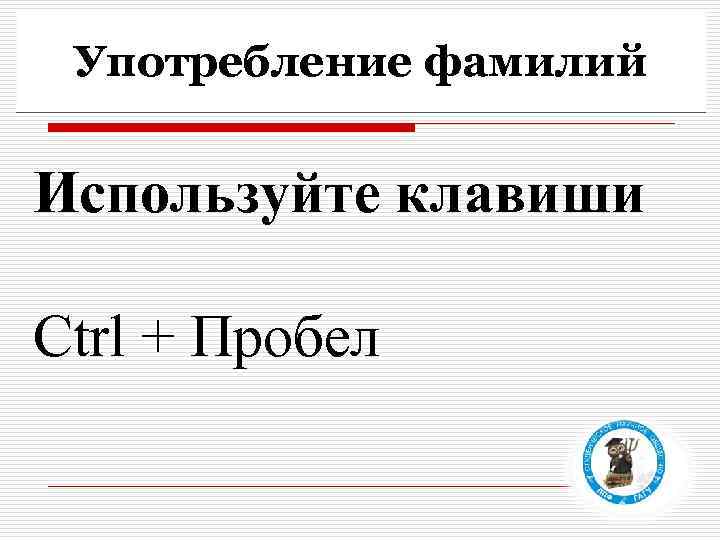 Употребление фамилий Используйте клавиши Ctrl + Пробел 