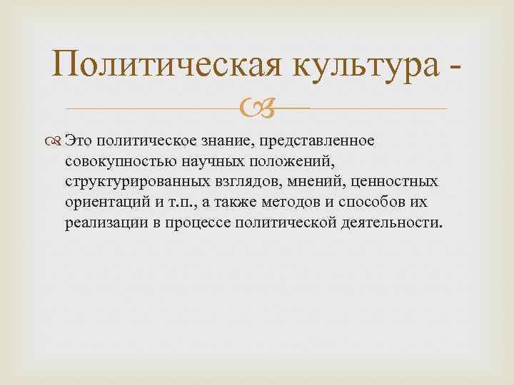 Политическая культура Это политическое знание, представленное совокупностью научных положений, структурированных взглядов, мнений, ценностных ориентаций