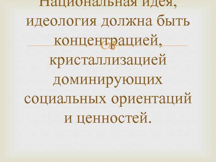 Национальная идея, идеология должна быть концентрацией, кристаллизацией доминирующих социальных ориентаций и ценностей. 