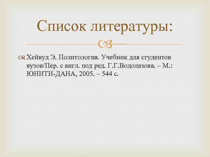 Список литературы: Хейвуд Э. Политология. Учебник для студентов вузов/Пер. с англ. под ред. Г.