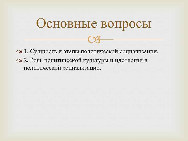 Основные вопросы 1. Сущность и этапы политической социализации. 2. Роль политической культуры и идеологии