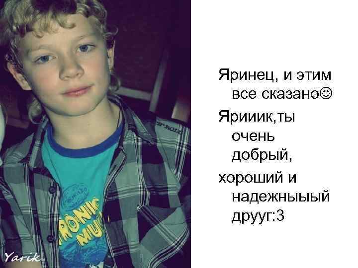 Яринец, и этим все сказано Ярииик, ты очень добрый, хороший и надежныыый друуг: 3