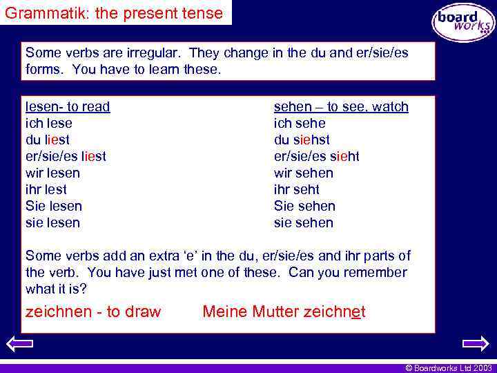 Grammatik: the present tense Some verbs are irregular. They change in the du and