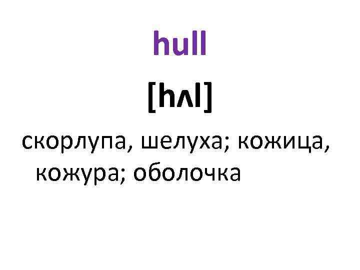 hull [hʌl] скорлупа, шелуха; кожица, кожура; оболочка 