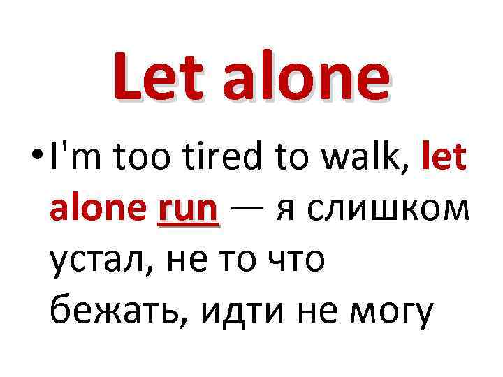 Let alone • I'm too tired to walk, let alone run — я слишком