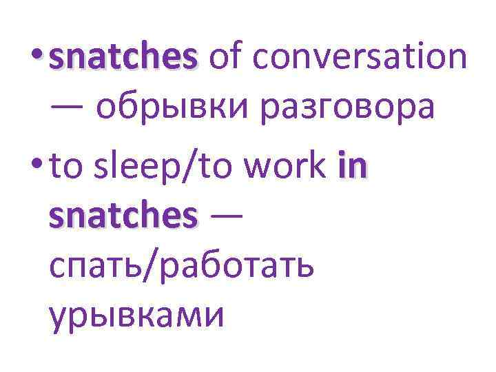  • snatches of conversation — обрывки разговора • to sleep/to work in snatches