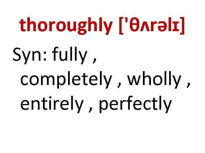 thoroughly ['θʌrəlɪ] Syn: fully , completely , wholly , entirely , perfectly 