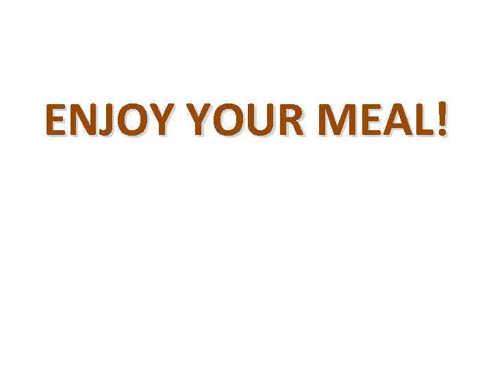 ENJOY YOUR MEAL! 