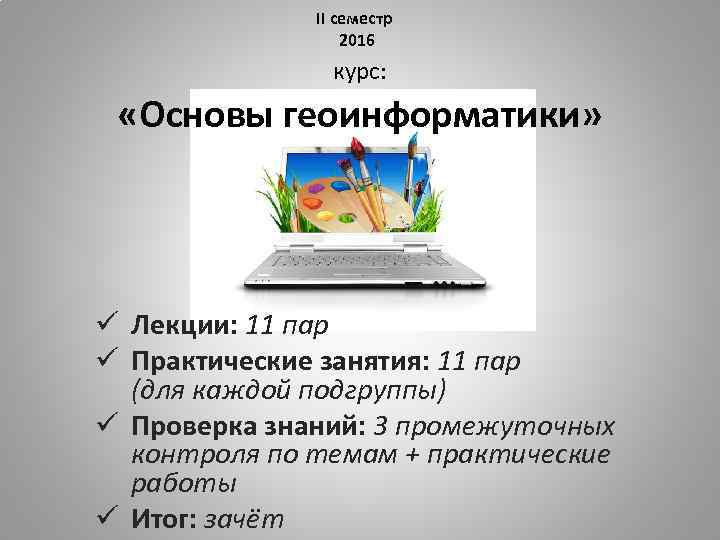 ІІ семестр 2016 курс: «Основы геоинформатики» ü Лекции: 11 пар ü Практические занятия: 11