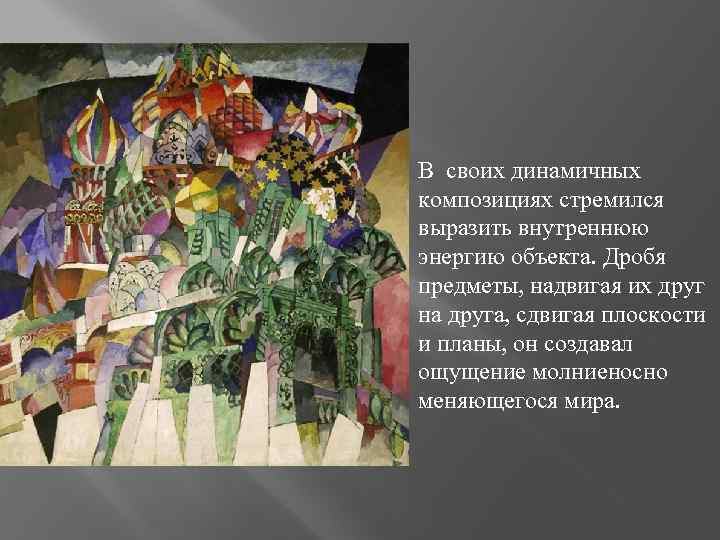 В своих динамичных композициях стремился выразить внутреннюю энергию объекта. Дробя предметы, надвигая их друг