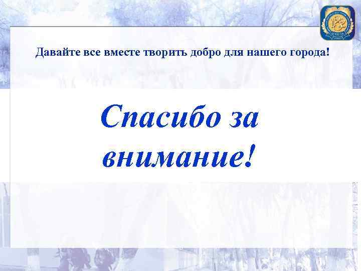Давайте все вместе творить добро для нашего города! Спасибо за внимание! 