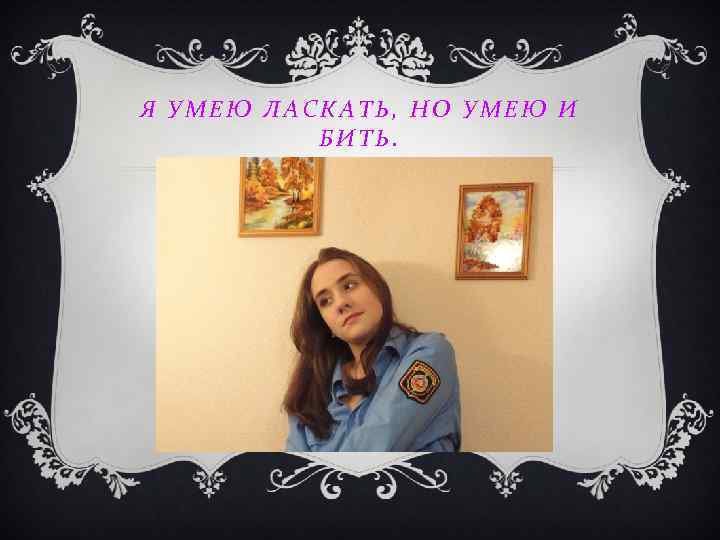 Я УМЕЮ ЛАСКАТЬ, НО УМЕЮ И БИТЬ. 