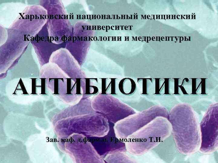 Харьковский национальный медицинский университет Кафедра фармакологии и медрецептуры АНТИБИОТИКИ Зав. каф. д. фарм. н.