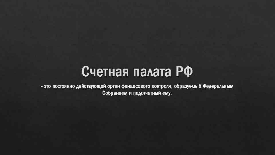 Счетная палата РФ - это постоянно действующий орган финансового контроля, образуемый Федеральным Собранием и