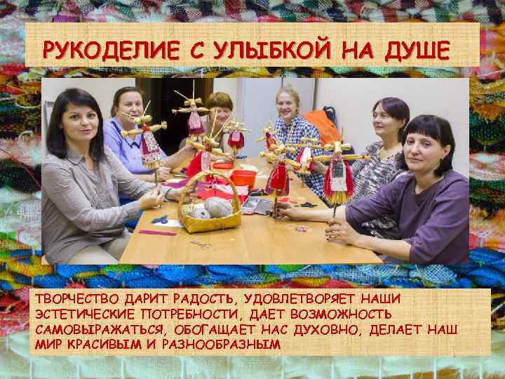 РУКОДЕЛИЕ С УЛЫБКОЙ НА ДУШЕ ТВОРЧЕСТВО ДАРИТ РАДОСТЬ, УДОВЛЕТВОРЯЕТ НАШИ ЭСТЕТИЧЕСКИЕ ПОТРЕБНОСТИ, ДАЕТ ВОЗМОЖНОСТЬ
