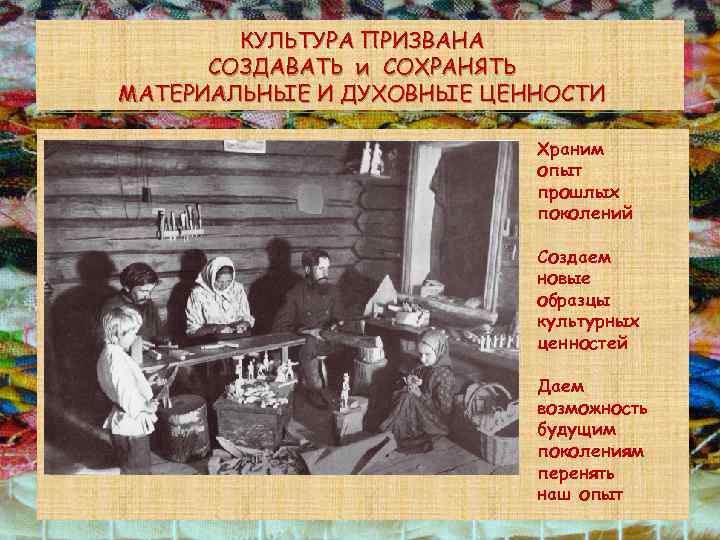КУЛЬТУРА ПРИЗВАНА СОЗДАВАТЬ и СОХРАНЯТЬ МАТЕРИАЛЬНЫЕ И ДУХОВНЫЕ ЦЕННОСТИ Храним опыт прошлых поколений Создаем