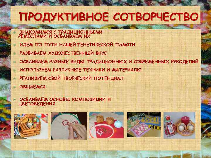 ПРОДУКТИВНОЕ СОТВОРЧЕСТВО ЗНАКОМИМСЯ С ТРАДИЦИОННЫМИ РЕМЕСЛАМИ И ОСВАИВАЕМ ИХ ИДЕМ ПО ПУТИ НАШЕЙ ГЕНЕТИЧЕСКОЙ