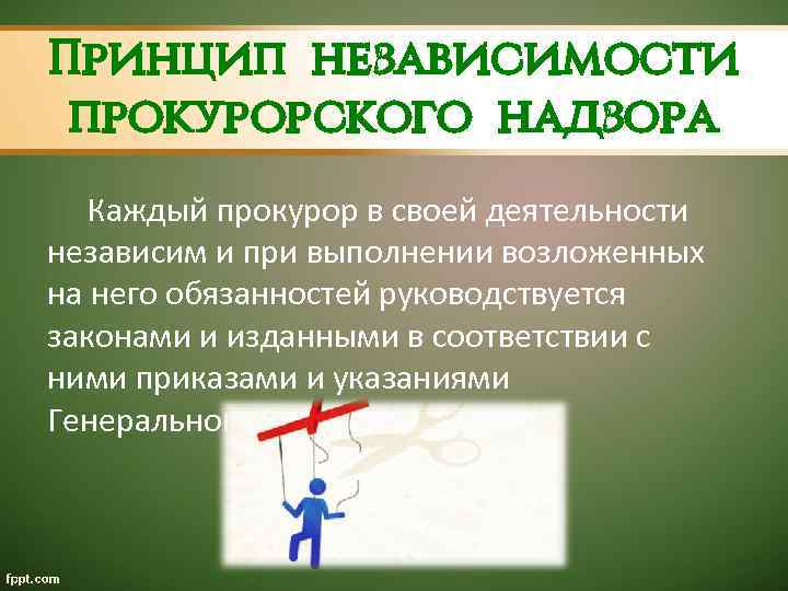 Принцип независимости прокурорского надзора Каждый прокурор в своей деятельности независим и при выполнении возложенных