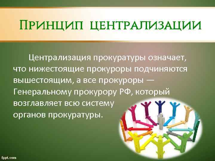 Централизация прокуратуры означает, что нижестоящие прокуроры подчиняются вышестоящим, а все прокуроры — Генеральному прокурору