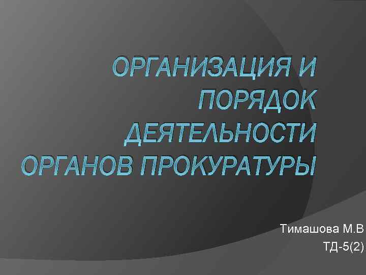 ОРГАНИЗАЦИЯ И ПОРЯДОК ДЕЯТЕЛЬНОСТИ ОРГАНОВ ПРОКУРАТУРЫ Тимашова М. В ТД-5(2) 