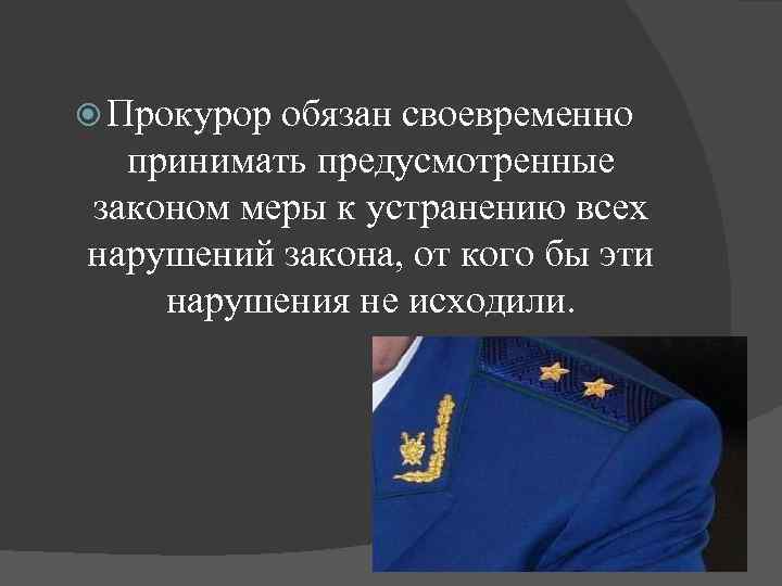  Прокурор обязан своевременно принимать предусмотренные законом меры к устранению всех нарушений закона, от