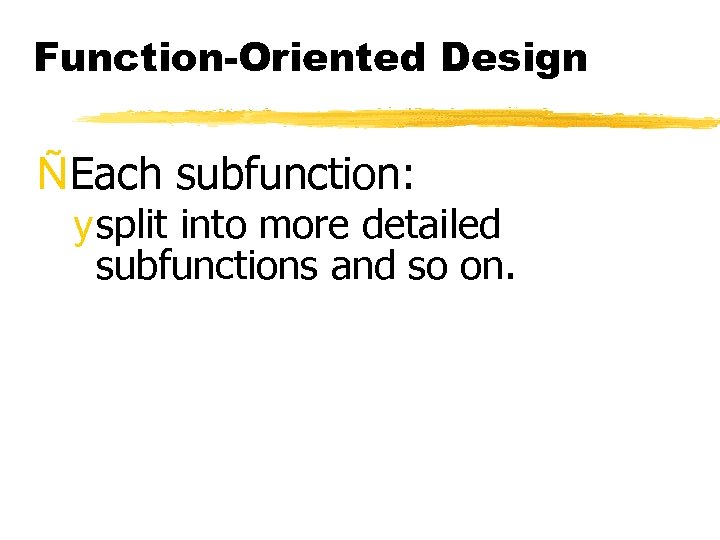 Function-Oriented Design ÑEach subfunction: y split into more detailed subfunctions and so on. 