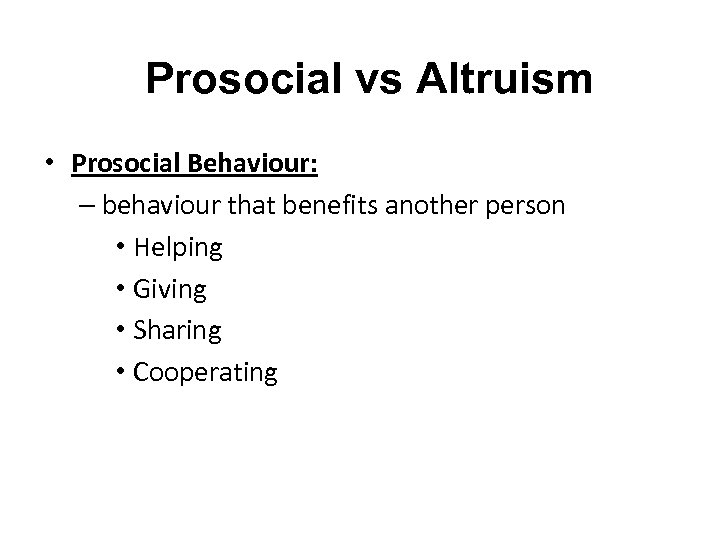 Prosocial vs Altruism • Prosocial Behaviour: – behaviour that benefits another person • Helping