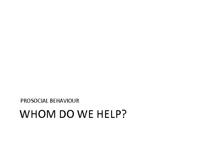 PROSOCIAL BEHAVIOUR WHOM DO WE HELP? 