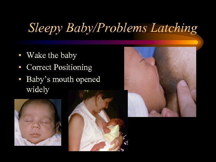 Sleepy Baby/Problems Latching • Wake the baby • Correct Positioning • Baby’s mouth opened