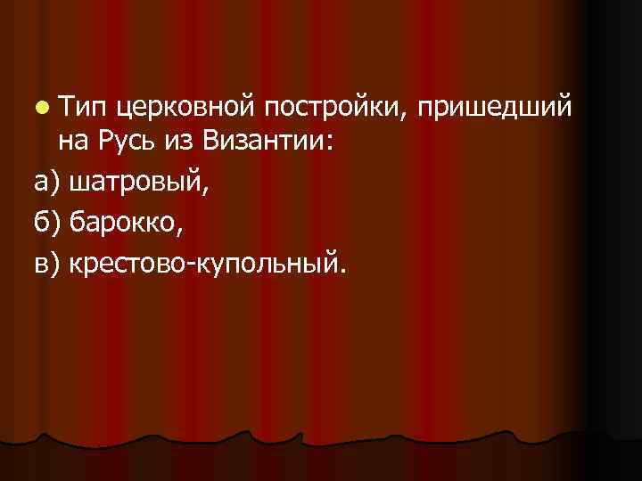 l Тип церковной постройки, пришедший на Русь из Византии: а) шатровый, б) барокко, в)