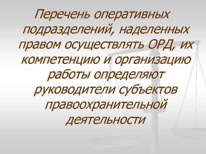 Перечень оперативных подразделений, наделенных правом осуществлять ОРД, их компетенцию и организацию работы определяют руководители