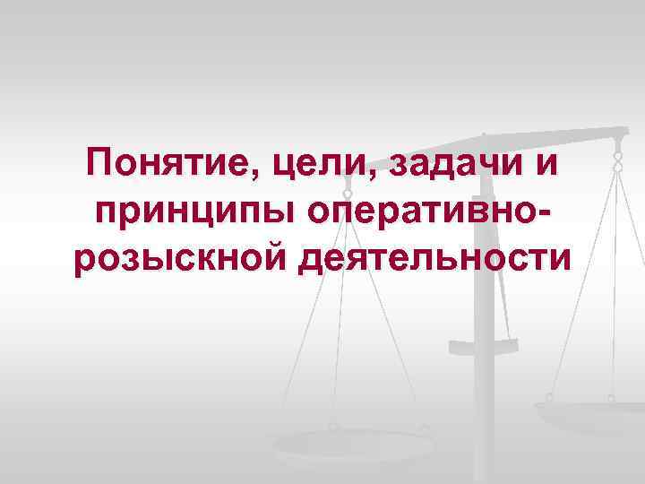 Понятие, цели, задачи и принципы оперативнорозыскной деятельности 