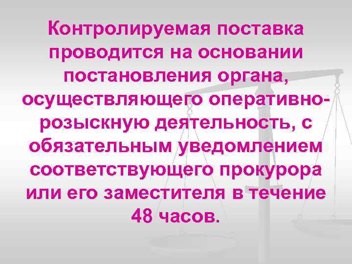 Контролируемая поставка проводится на основании постановления органа, осуществляющего оперативнорозыскную деятельность, с обязательным уведомлением соответствующего