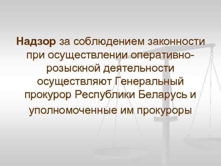 Надзор за соблюдением законности при осуществлении оперативнорозыскной деятельности осуществляют Генеральный прокурор Республики Беларусь и