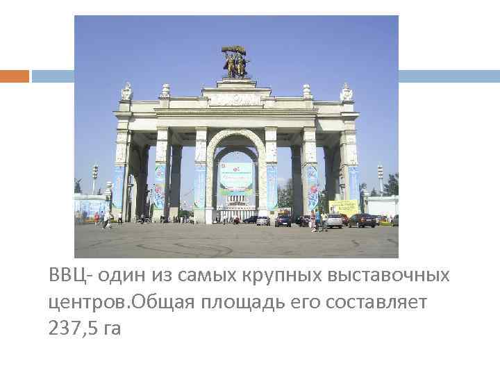ВВЦ- один из самых крупных выставочных центров. Общая площадь его составляет 237, 5 га