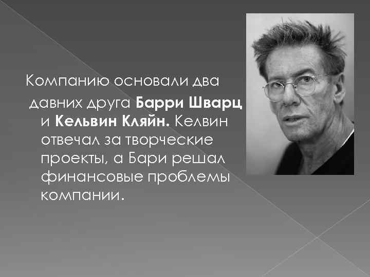 Компанию основали два давних друга Барри Шварц и Кельвин Кляйн. Келвин отвечал за творческие