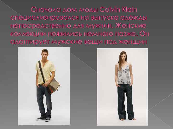Сначала дом моды Calvin Klein специализировался на выпуске одежды непосредственно для мужчин. Женские коллекции