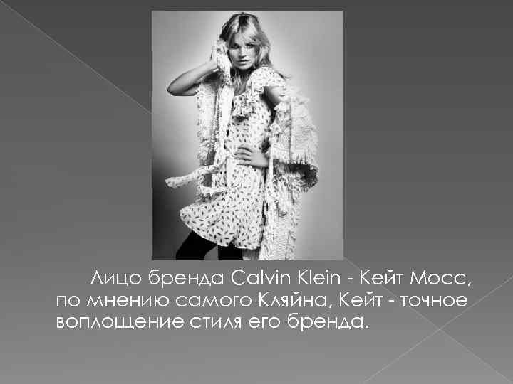Лицо бренда Calvin Klein - Кейт Мосс, по мнению самого Кляйна, Кейт - точное