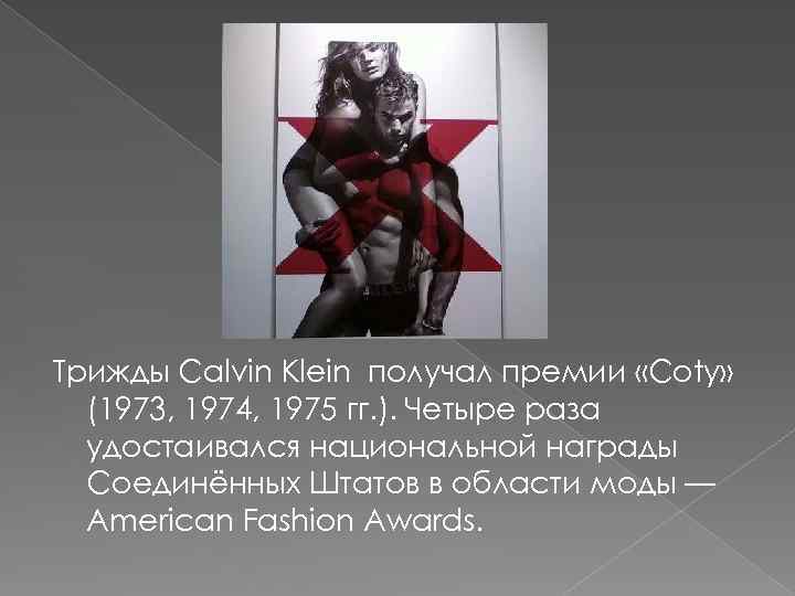 Трижды Calvin Klein получал премии «Coty» (1973, 1974, 1975 гг. ). Четыре раза удостаивался