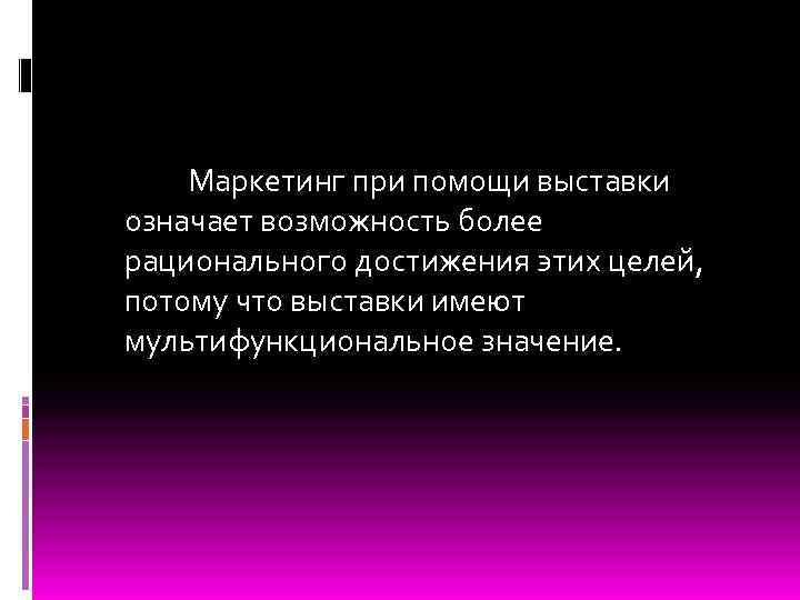  Маркетинг при помощи выставки означает возможность более рационального достижения этих целей, потому что