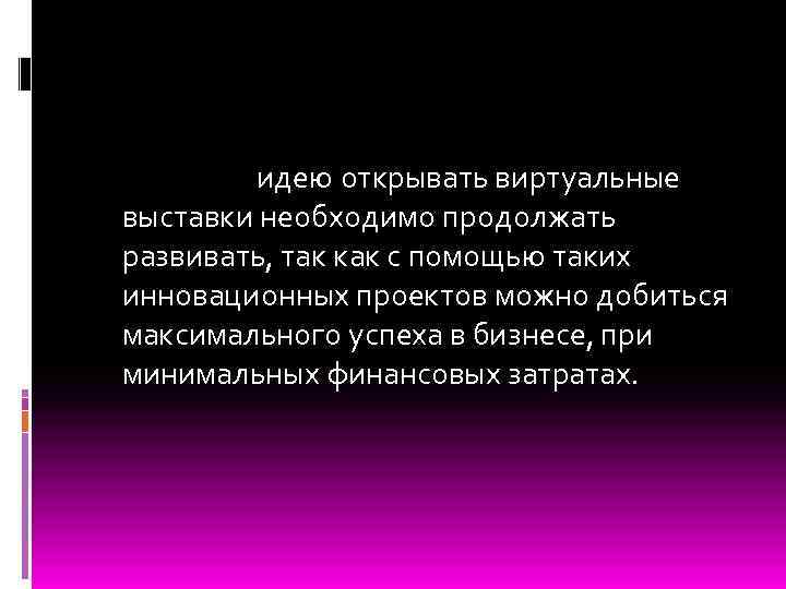  идею открывать виртуальные выставки необходимо продолжать развивать, так как с помощью таких инновационных