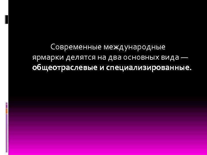  Современные международные ярмарки делятся на два основных вида — общеотраслевые и специализированные. 