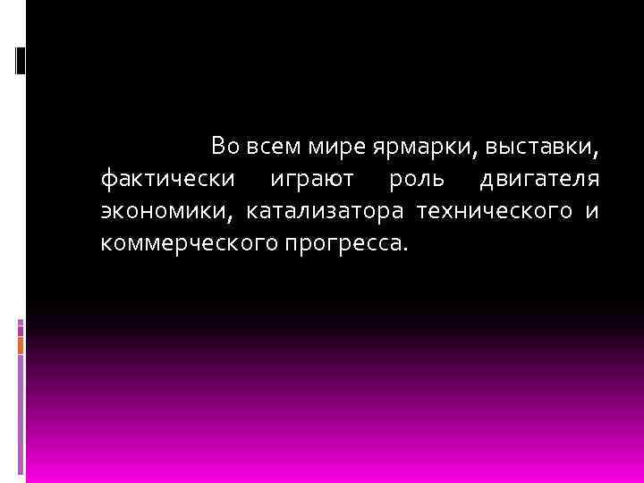  Во всем мире ярмарки, выставки, фактически играют роль двигателя экономики, катализатора технического и