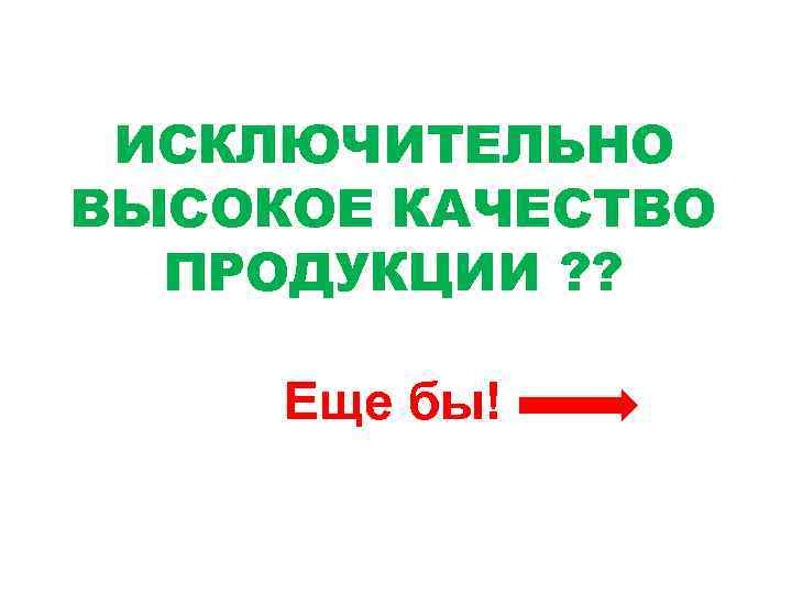ИСКЛЮЧИТЕЛЬНО ВЫСОКОЕ КАЧЕСТВО ПРОДУКЦИИ ? ? Еще бы! 