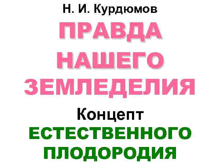 Н. И. Курдюмов ПРАВДА НАШЕГО ЗЕМЛЕДЕЛИЯ Концепт ЕСТЕСТВЕННОГО ПЛОДОРОДИЯ 