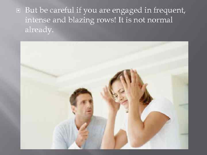  But be careful if you are engaged in frequent, intense and blazing rows!