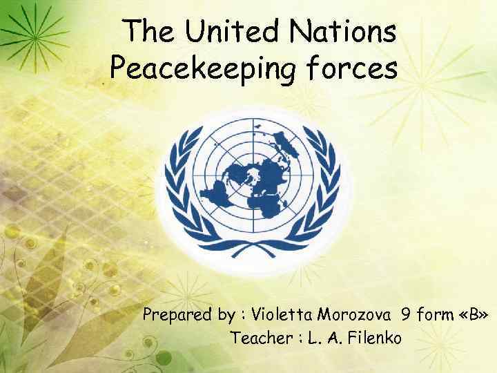 The United Nations Peacekeeping forces Prepared by : Violetta Morozova 9 form «B» Teacher