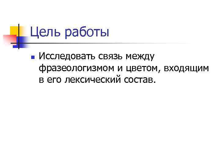 Цель работы n Исследовать связь между фразеологизмом и цветом, входящим в его лексический состав.