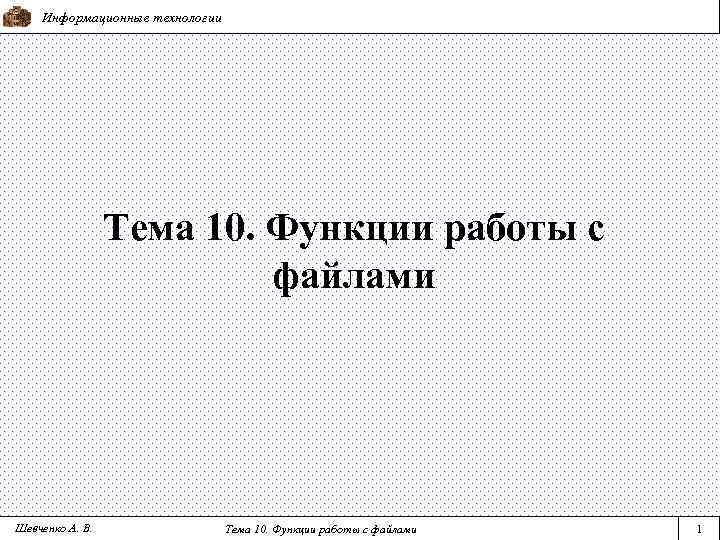 Информационные технологии Тема 10. Функции работы с файлами Шевченко А. В. Тема 10. Функции